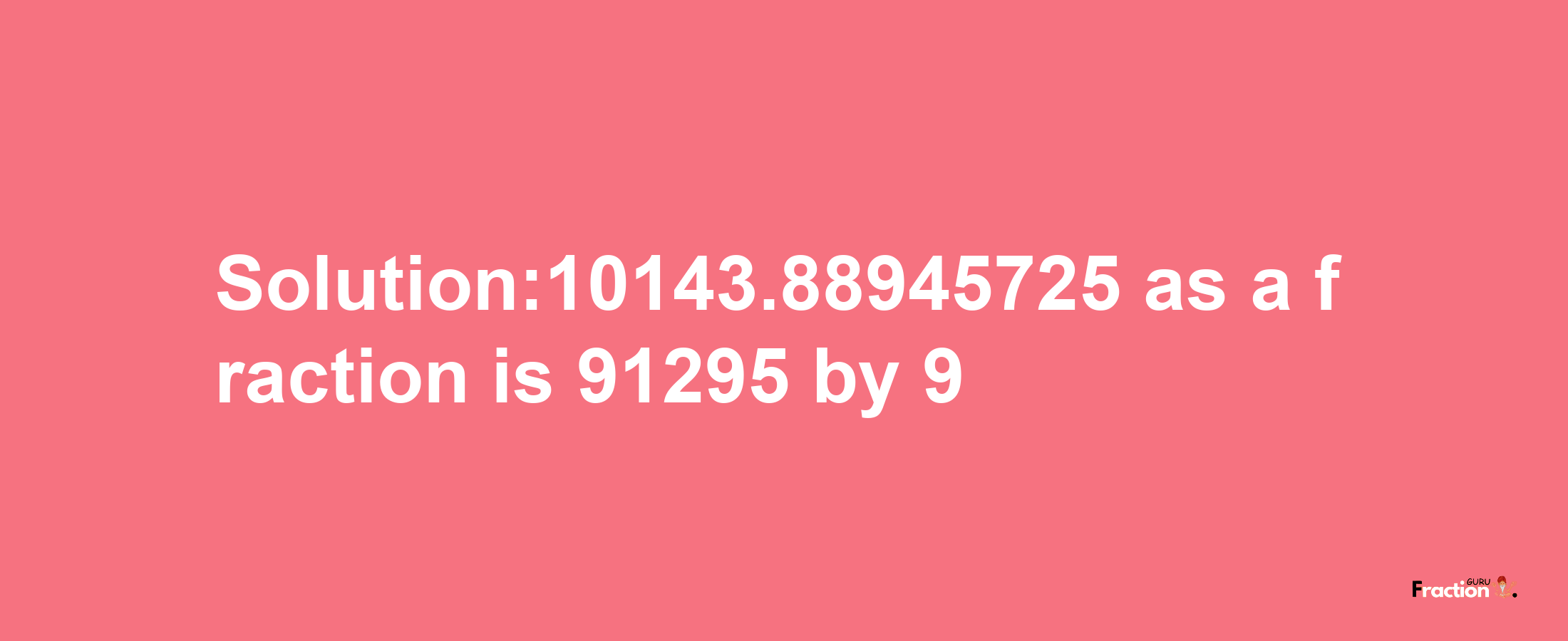 Solution:10143.88945725 as a fraction is 91295/9