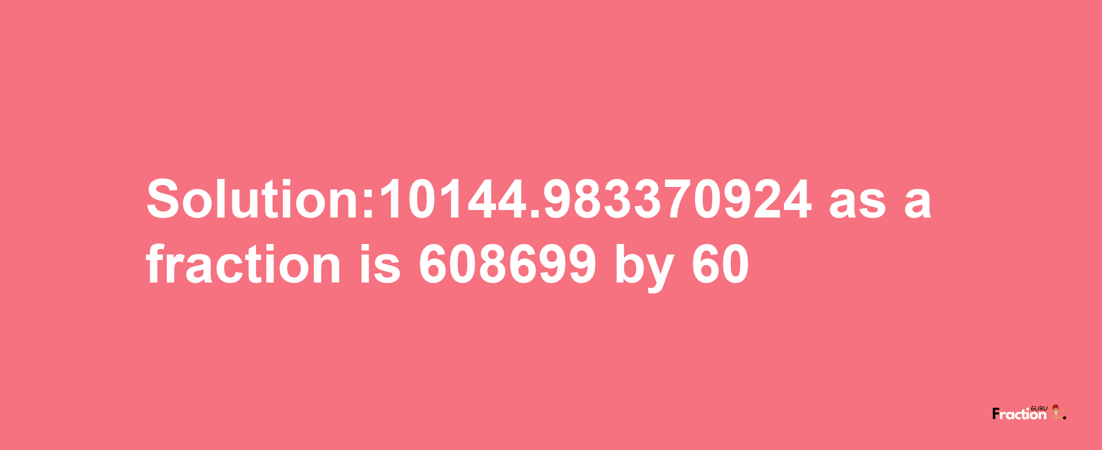 Solution:10144.983370924 as a fraction is 608699/60