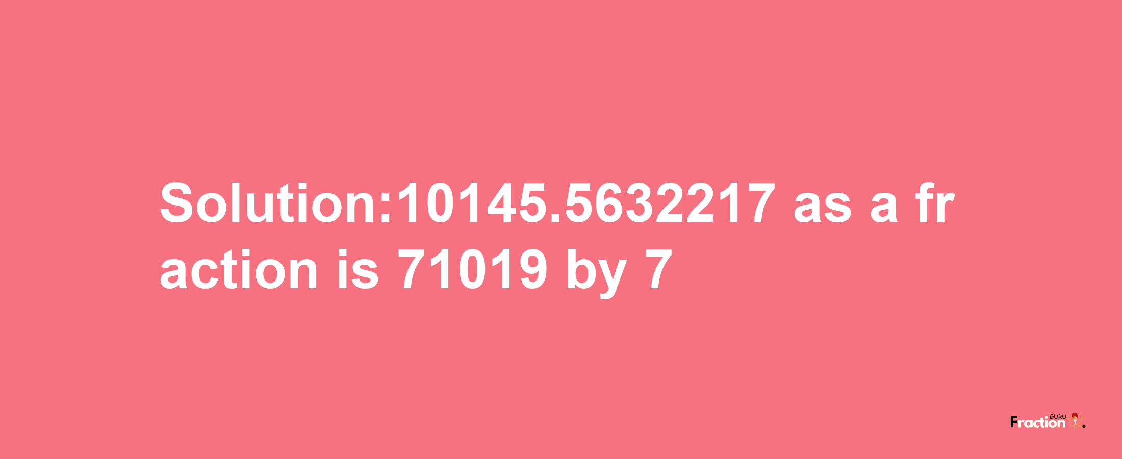 Solution:10145.5632217 as a fraction is 71019/7