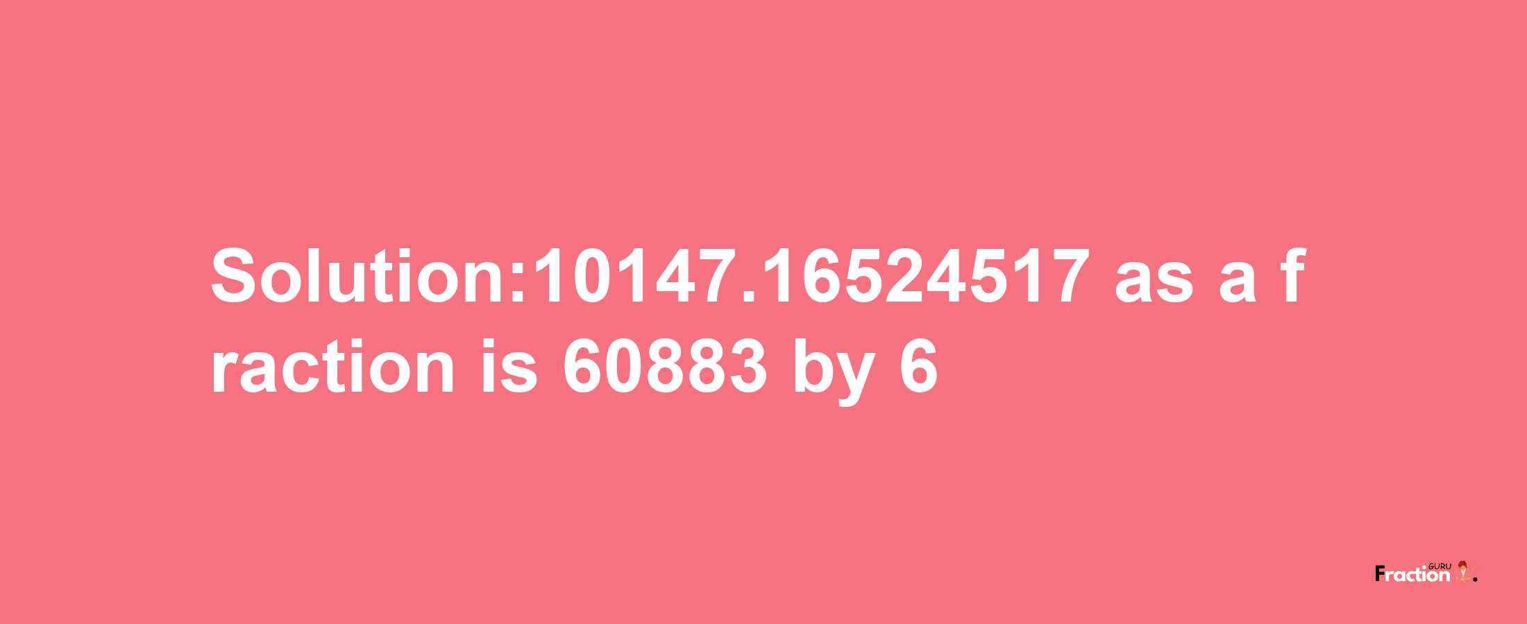 Solution:10147.16524517 as a fraction is 60883/6