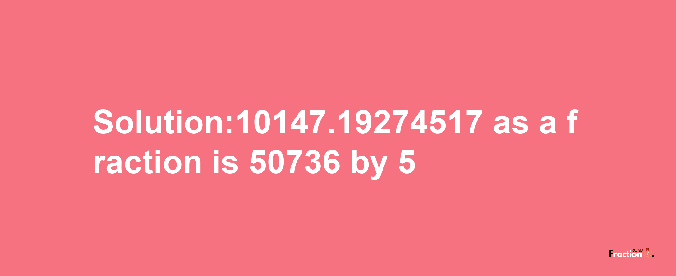 Solution:10147.19274517 as a fraction is 50736/5