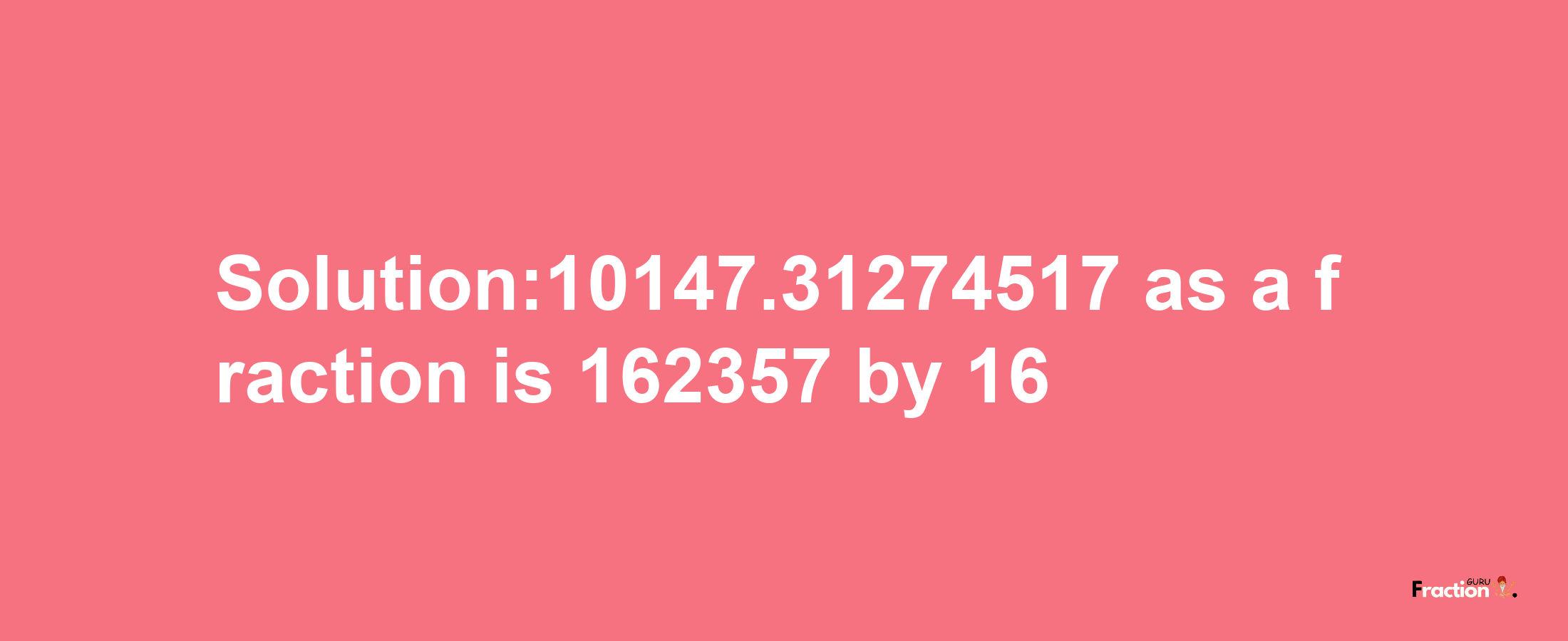 Solution:10147.31274517 as a fraction is 162357/16