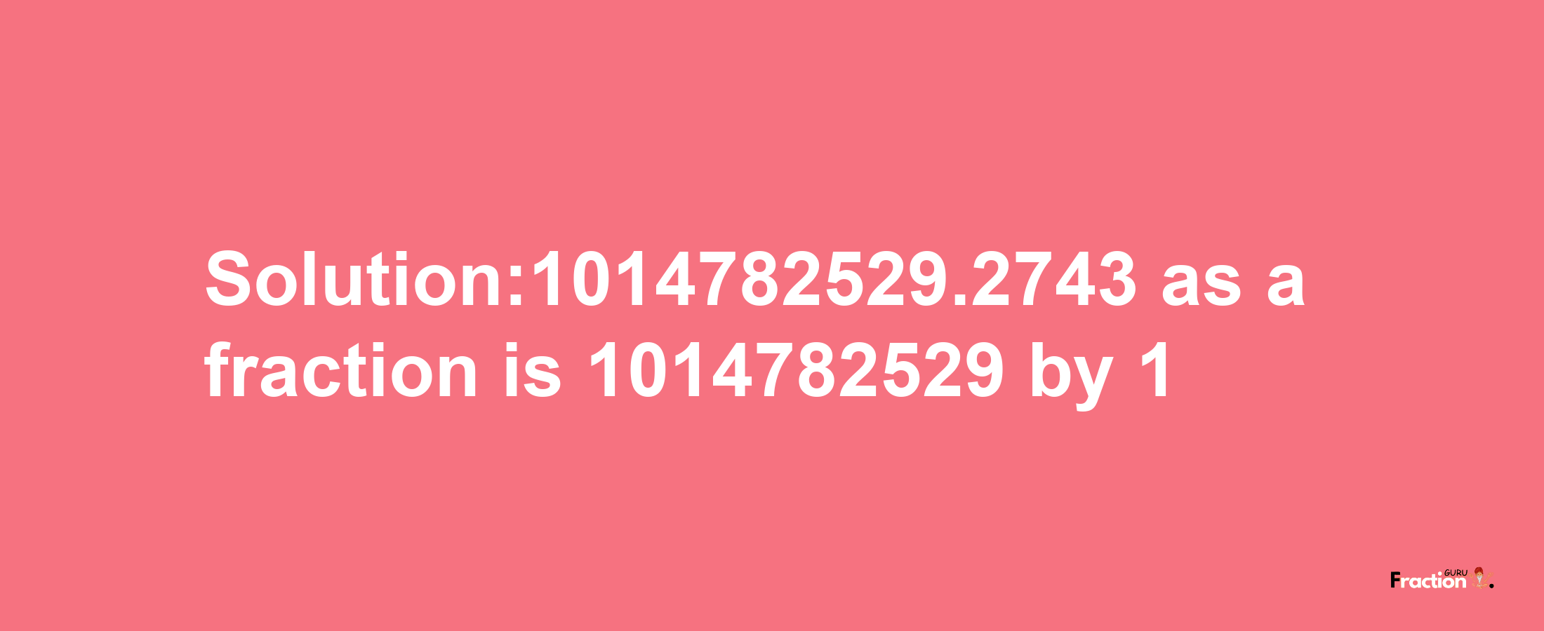 Solution:1014782529.2743 as a fraction is 1014782529/1