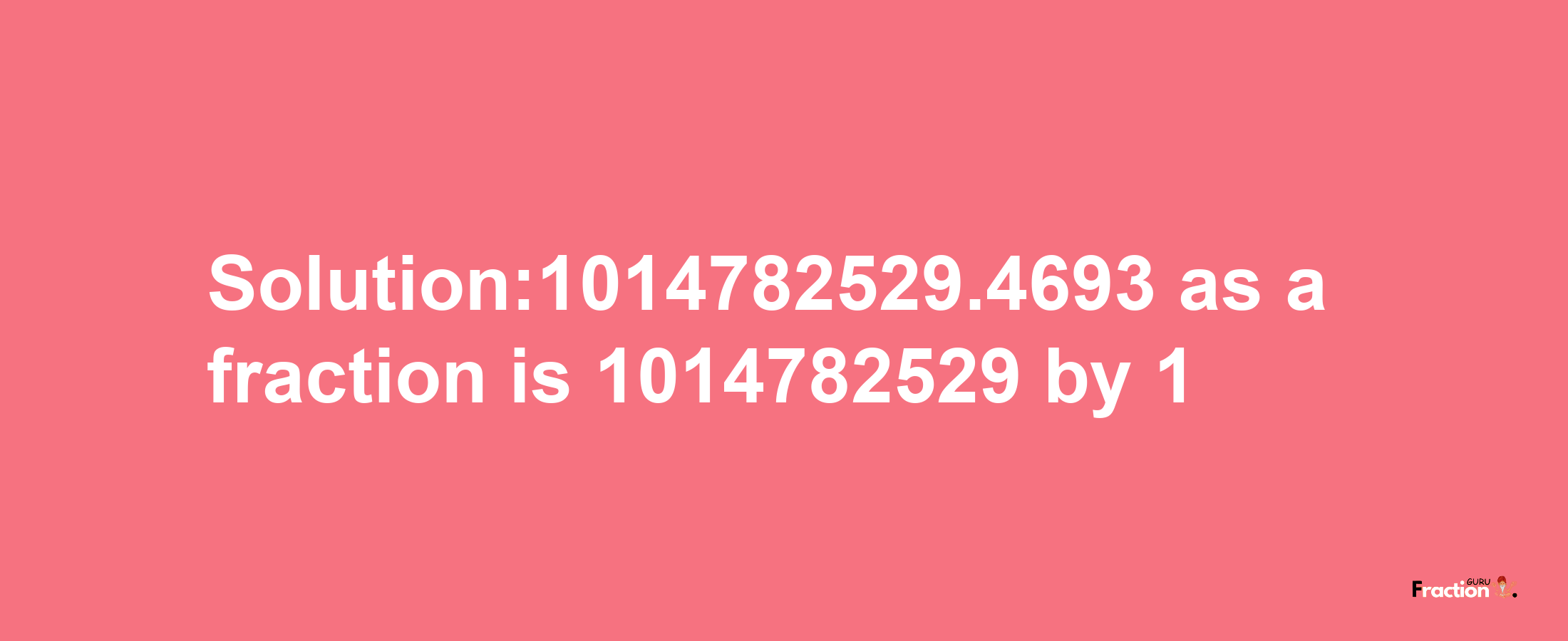 Solution:1014782529.4693 as a fraction is 1014782529/1