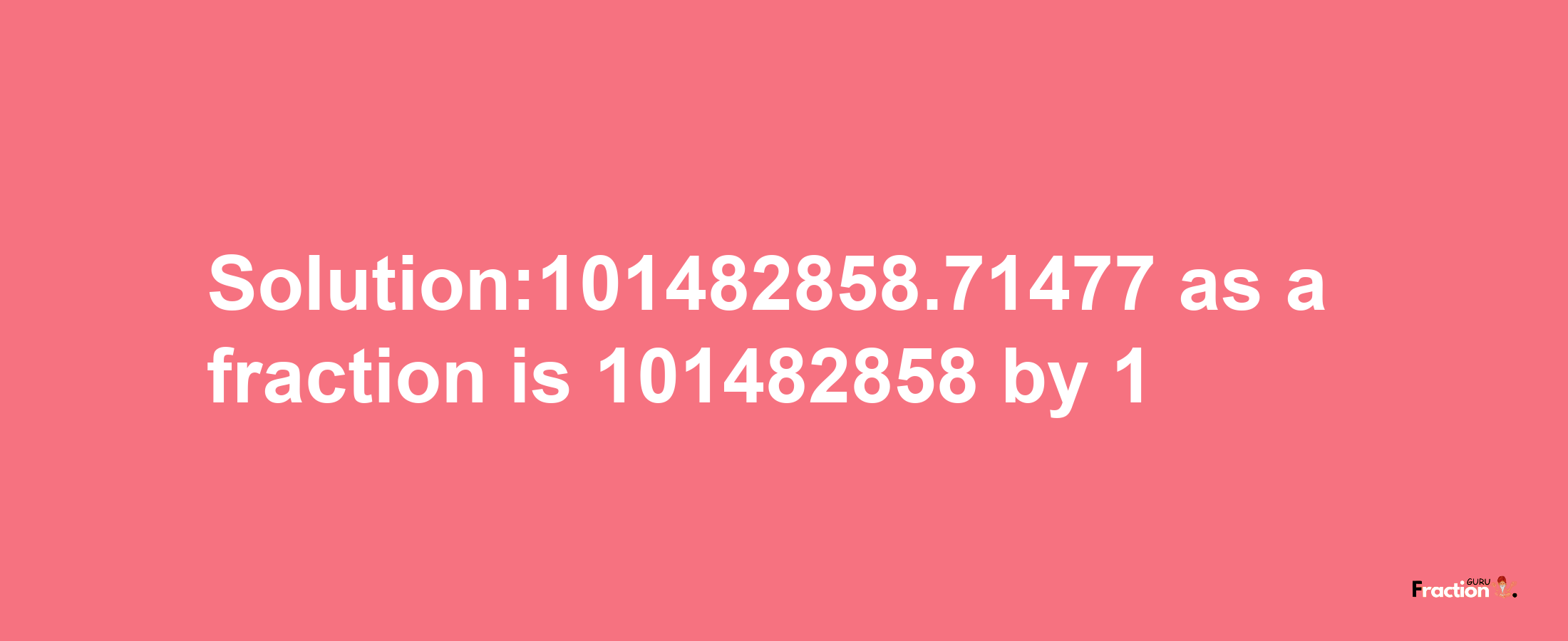 Solution:101482858.71477 as a fraction is 101482858/1