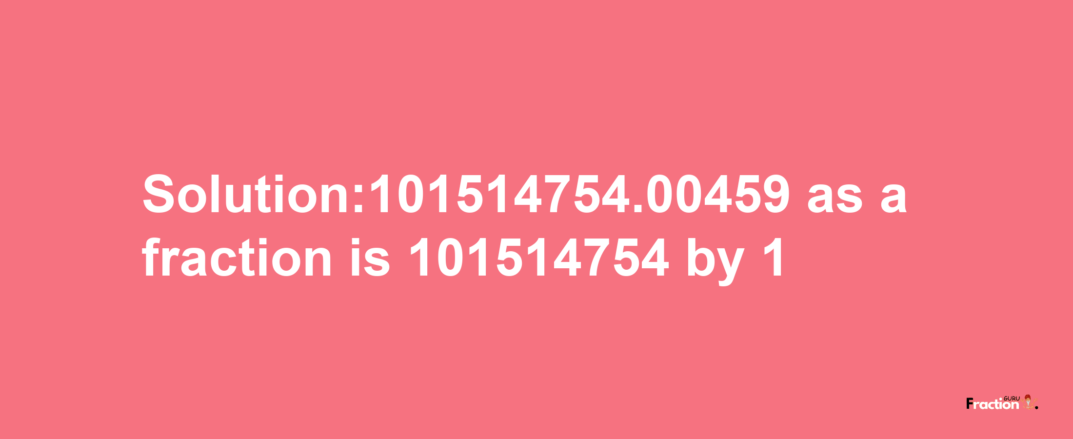 Solution:101514754.00459 as a fraction is 101514754/1