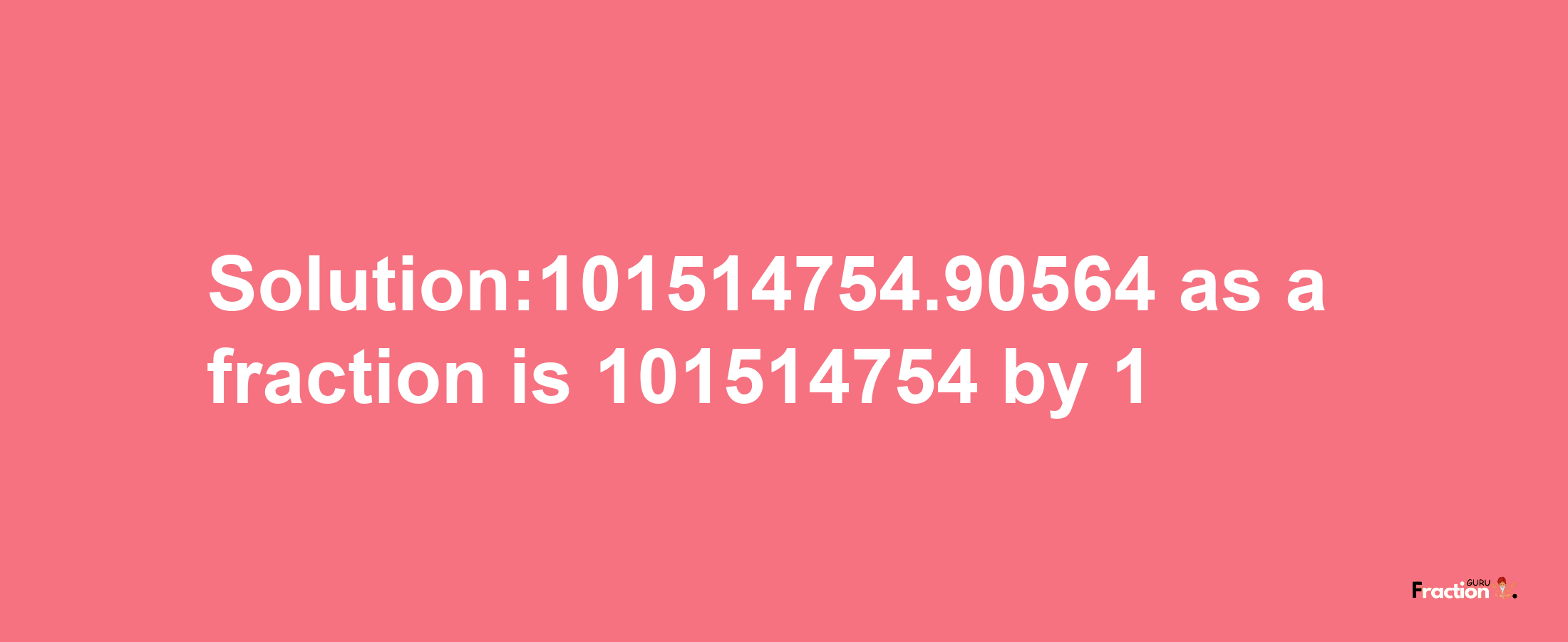 Solution:101514754.90564 as a fraction is 101514754/1