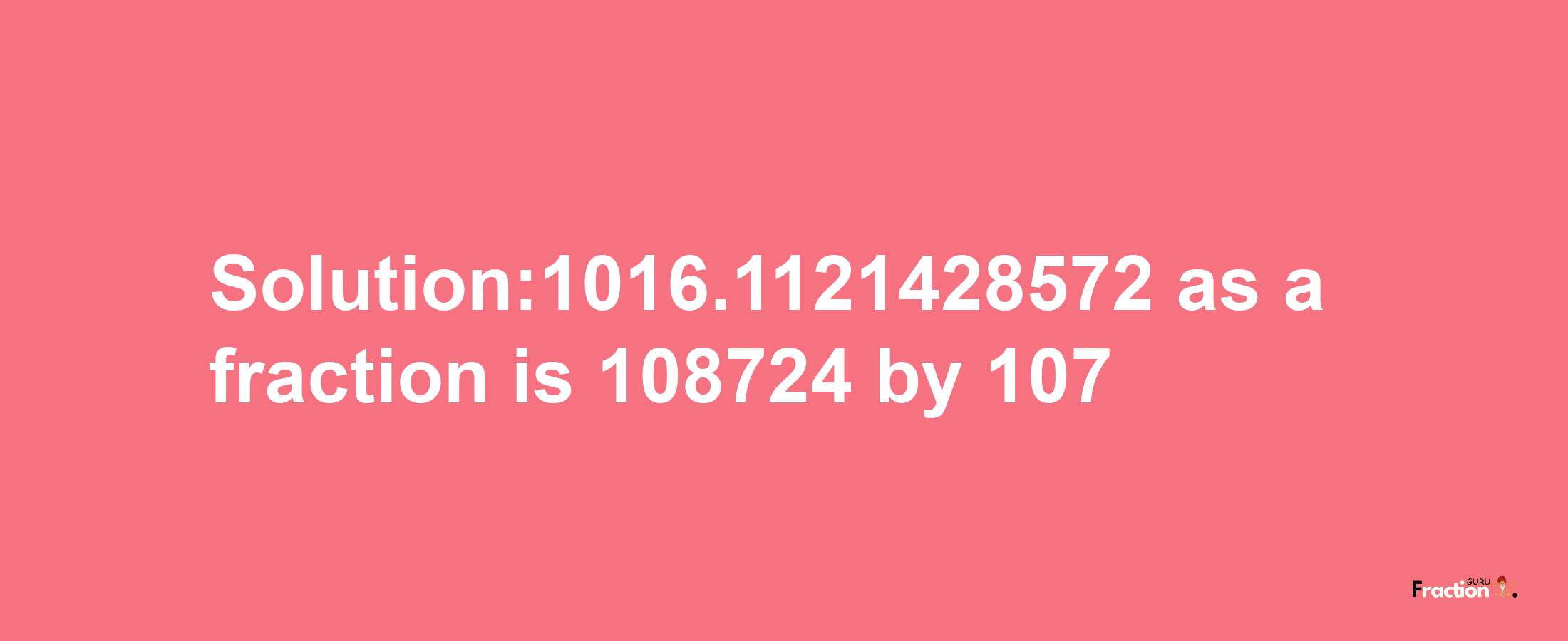 Solution:1016.1121428572 as a fraction is 108724/107