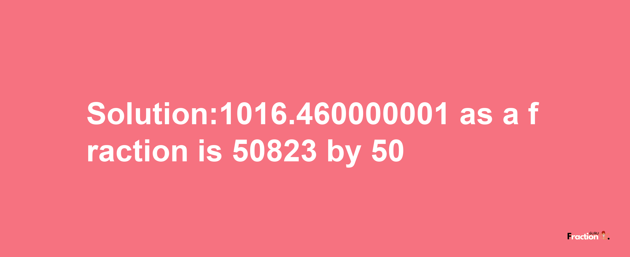 Solution:1016.460000001 as a fraction is 50823/50