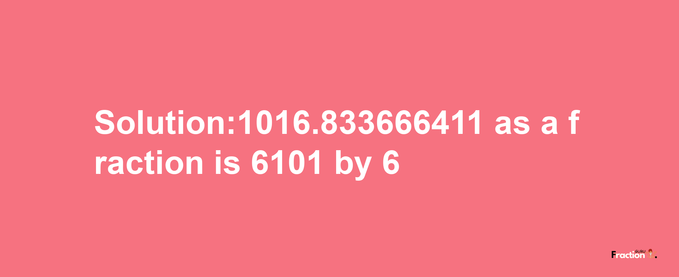 Solution:1016.833666411 as a fraction is 6101/6