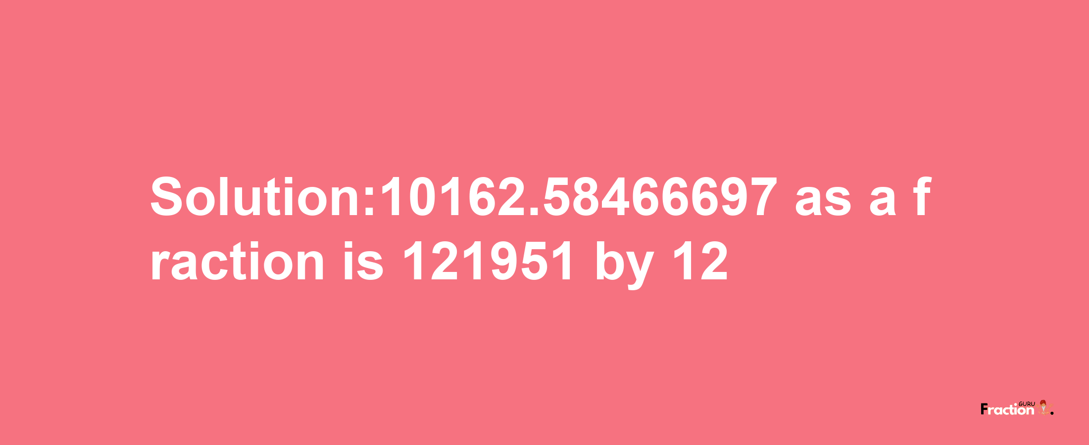 Solution:10162.58466697 as a fraction is 121951/12