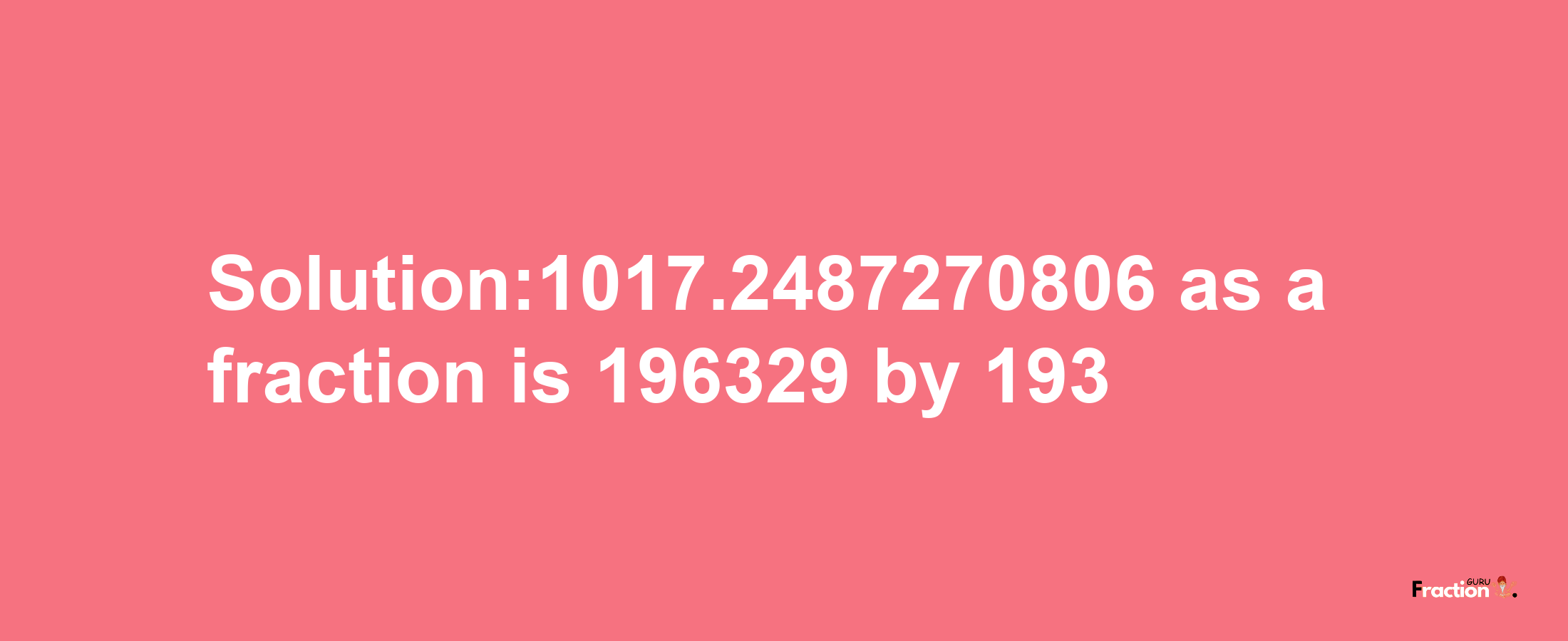 Solution:1017.2487270806 as a fraction is 196329/193