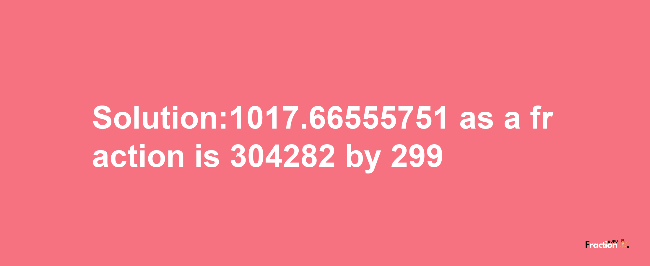 Solution:1017.66555751 as a fraction is 304282/299