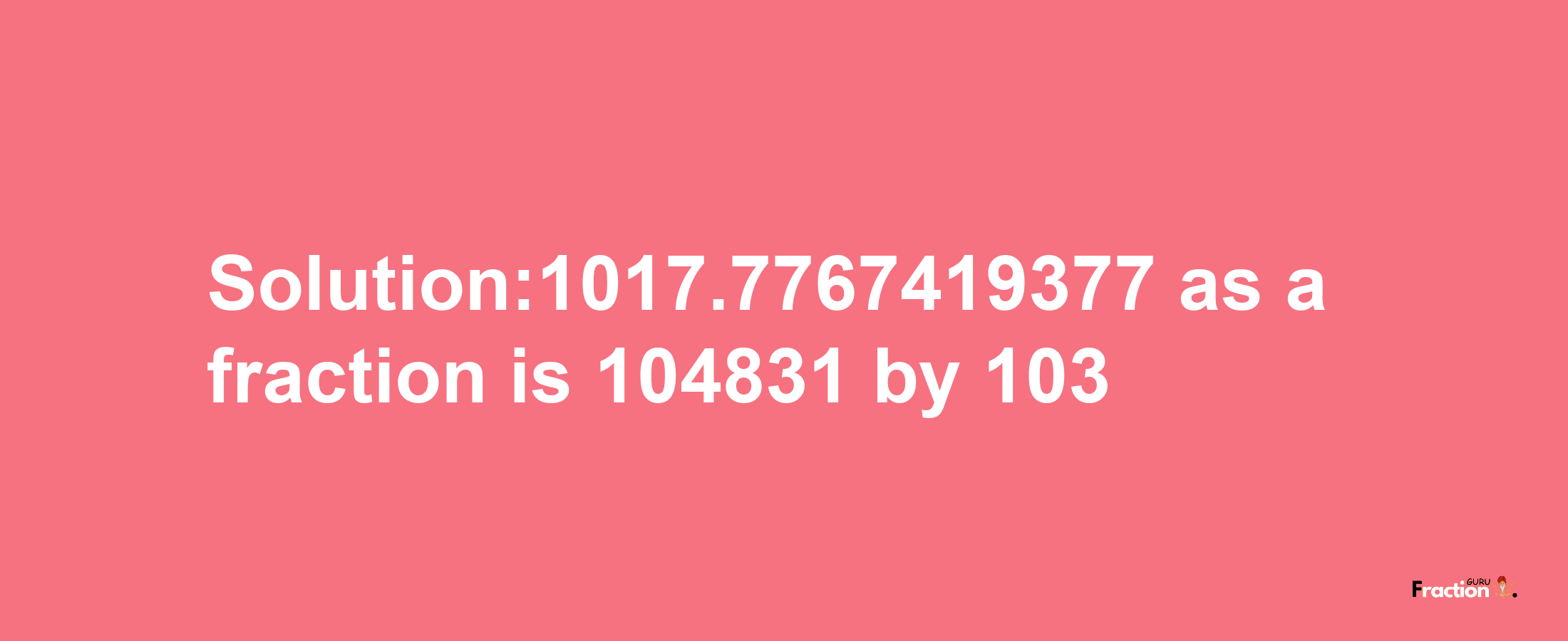 Solution:1017.7767419377 as a fraction is 104831/103