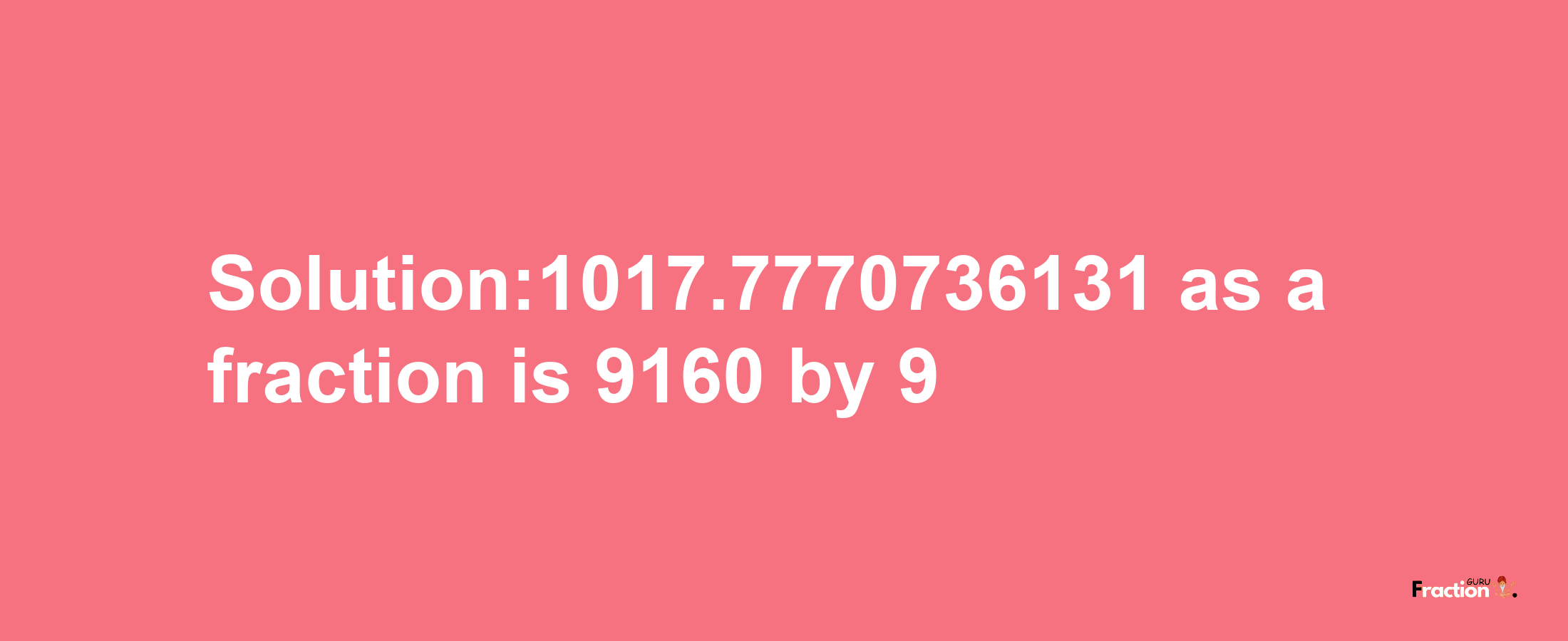 Solution:1017.7770736131 as a fraction is 9160/9