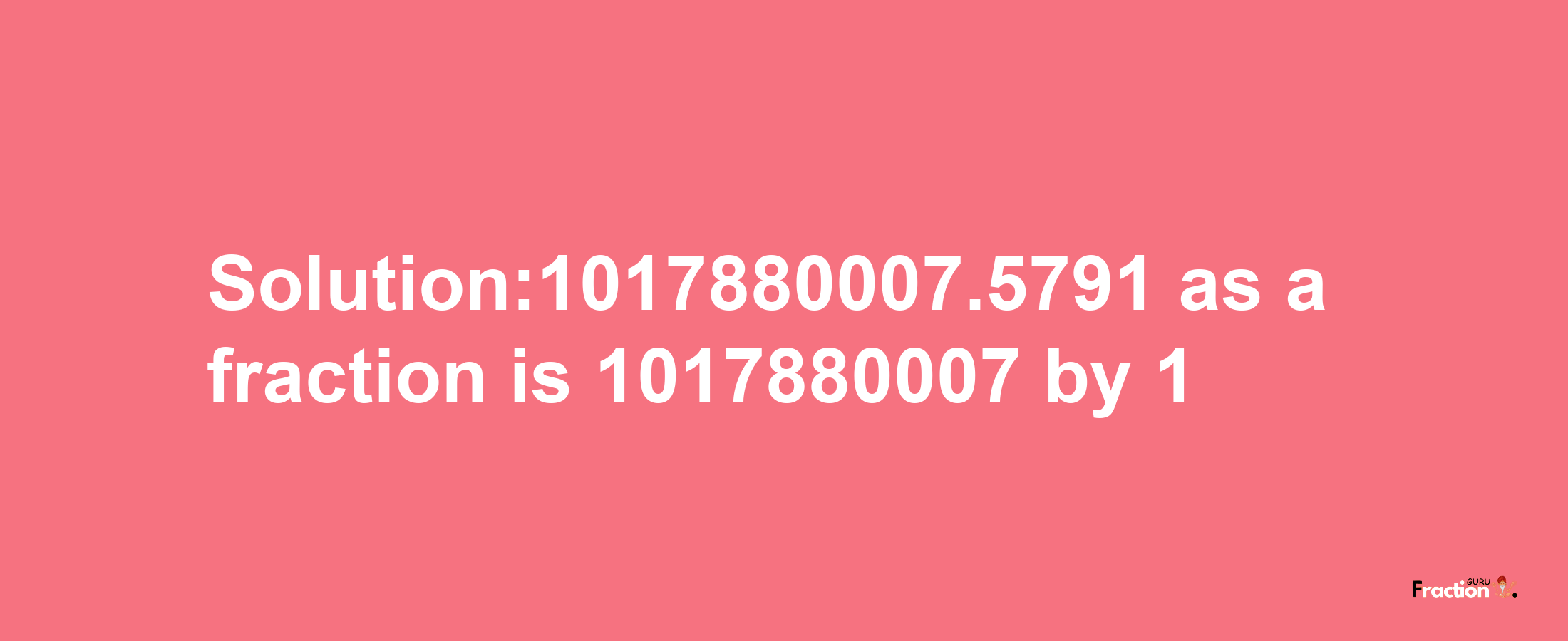 Solution:1017880007.5791 as a fraction is 1017880007/1