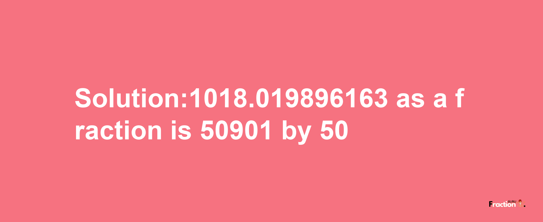 Solution:1018.019896163 as a fraction is 50901/50