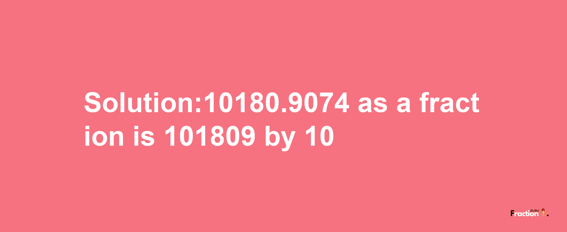 Solution:10180.9074 as a fraction is 101809/10