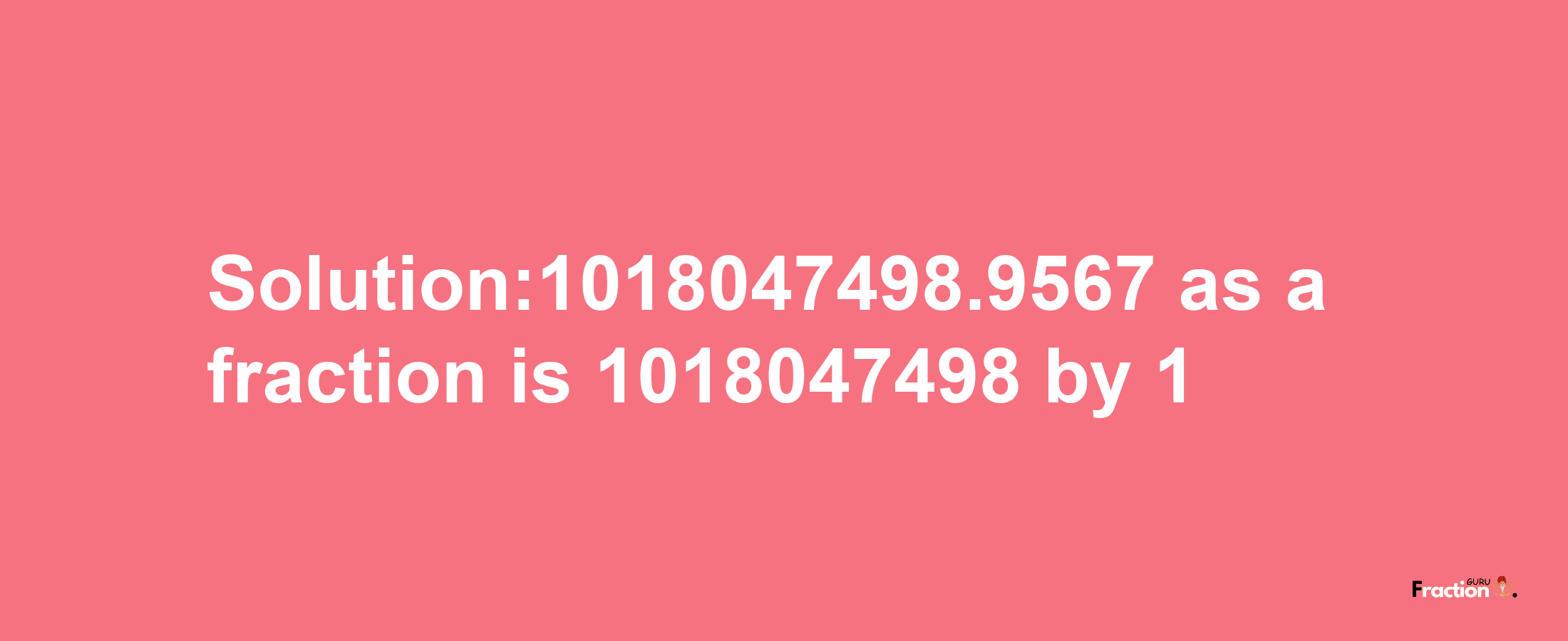 Solution:1018047498.9567 as a fraction is 1018047498/1