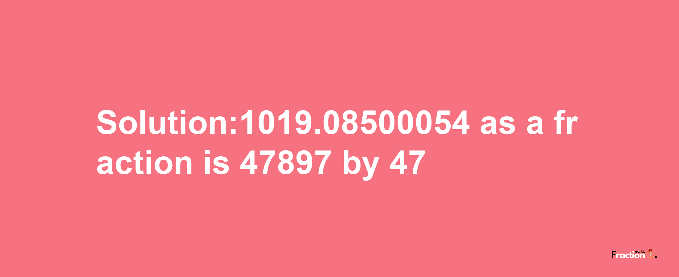 Solution:1019.08500054 as a fraction is 47897/47