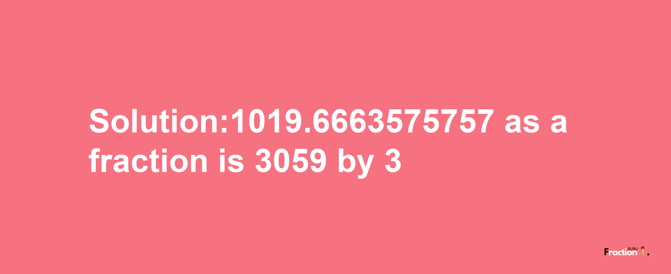 Solution:1019.6663575757 as a fraction is 3059/3