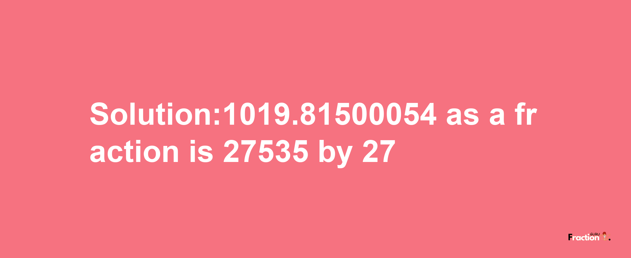 Solution:1019.81500054 as a fraction is 27535/27