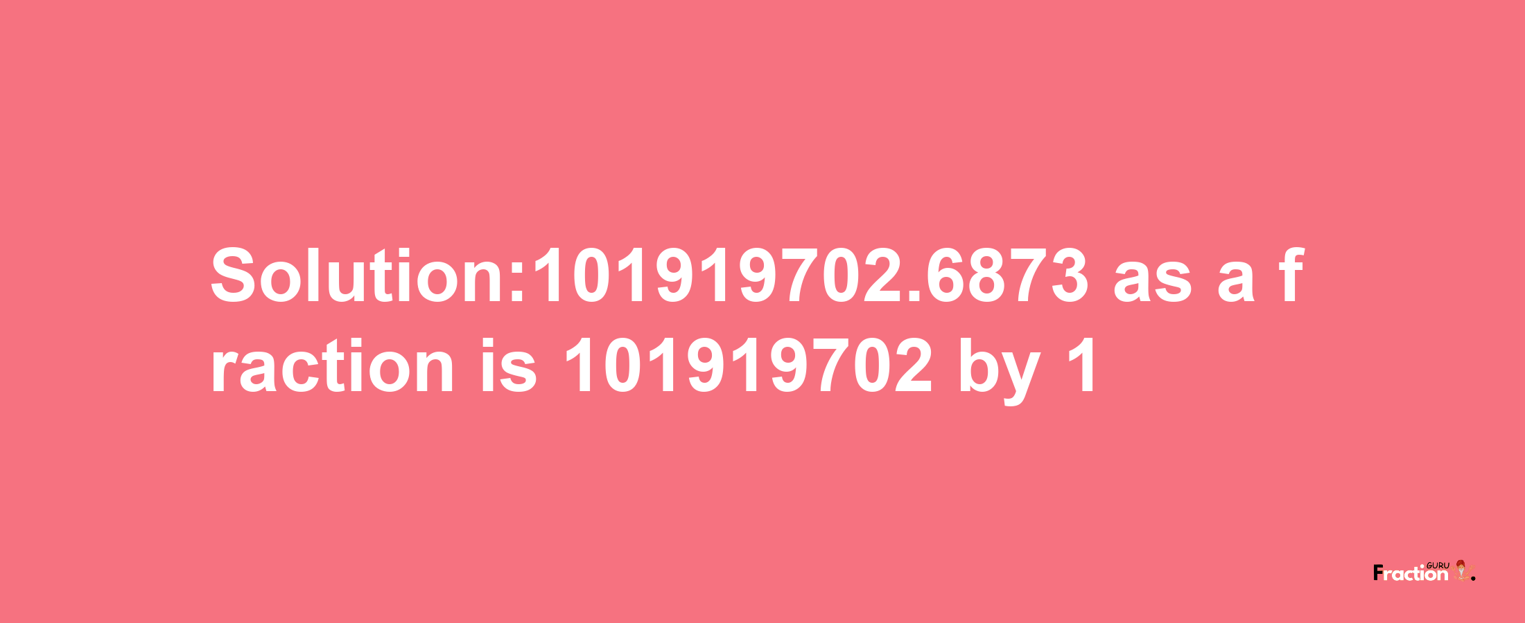 Solution:101919702.6873 as a fraction is 101919702/1