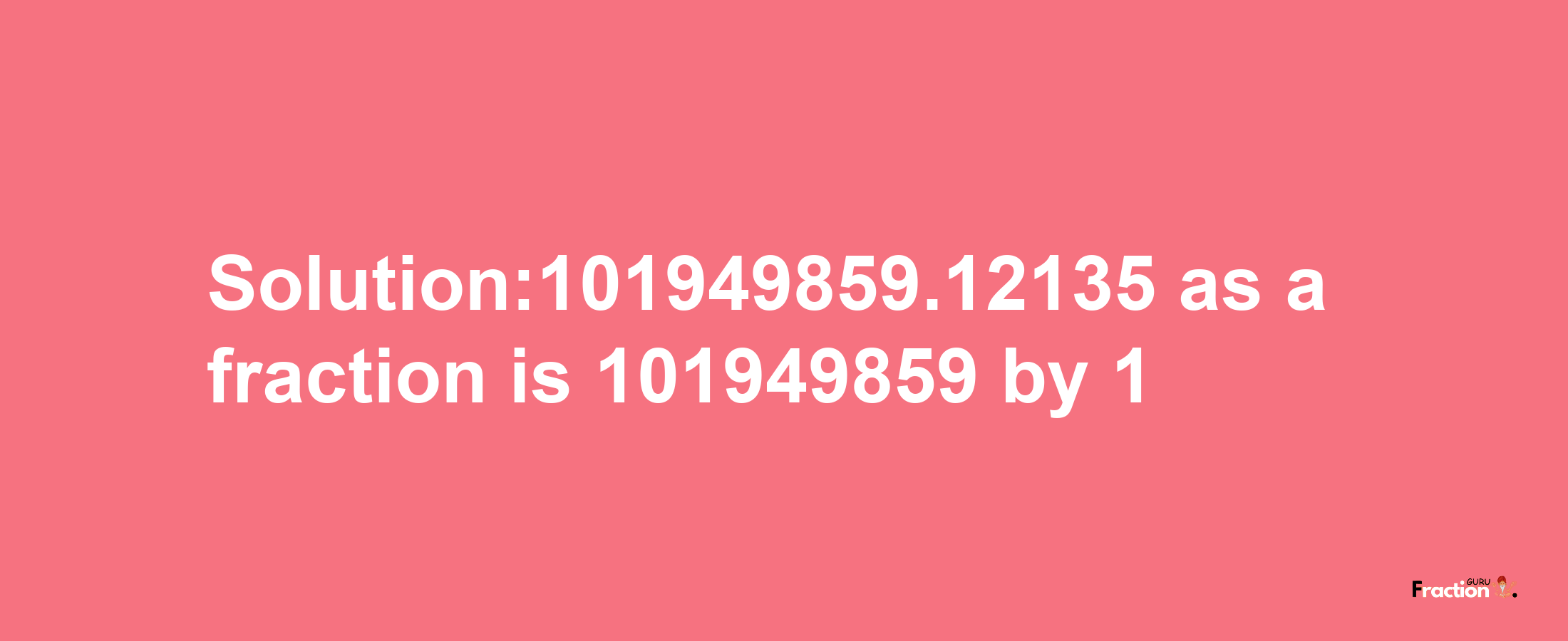 Solution:101949859.12135 as a fraction is 101949859/1