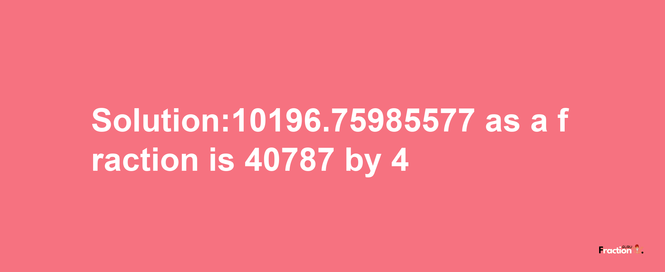 Solution:10196.75985577 as a fraction is 40787/4