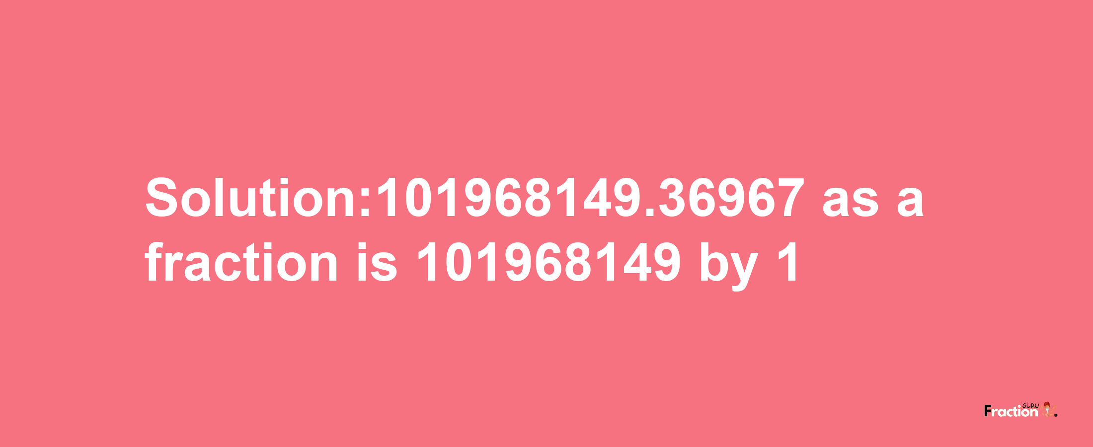 Solution:101968149.36967 as a fraction is 101968149/1