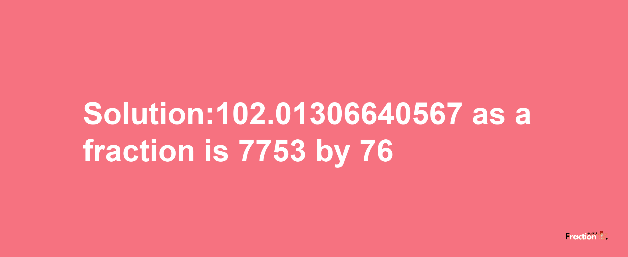 Solution:102.01306640567 as a fraction is 7753/76