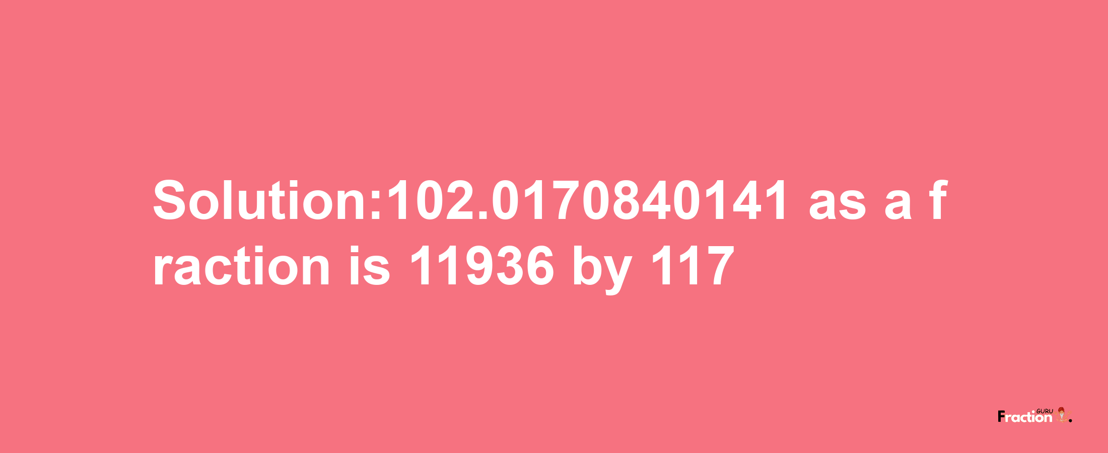 Solution:102.0170840141 as a fraction is 11936/117