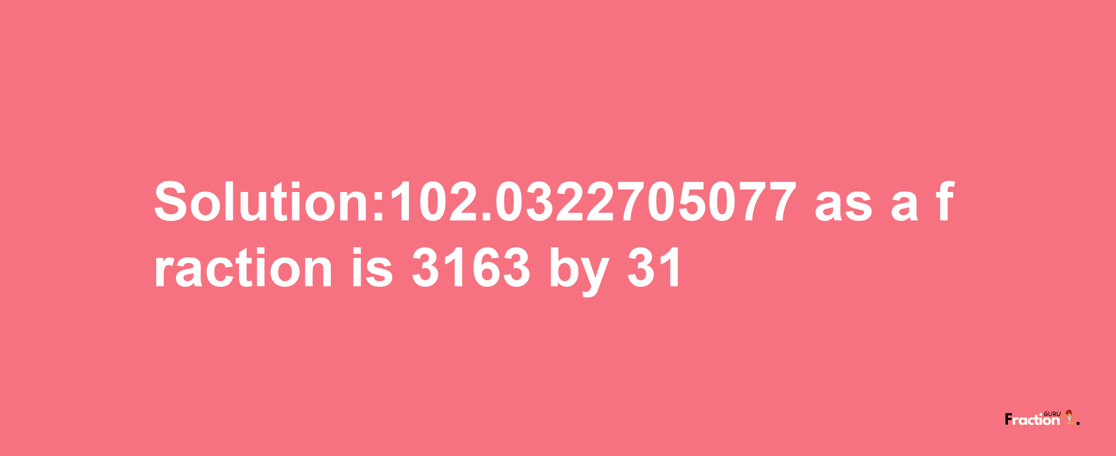 Solution:102.0322705077 as a fraction is 3163/31