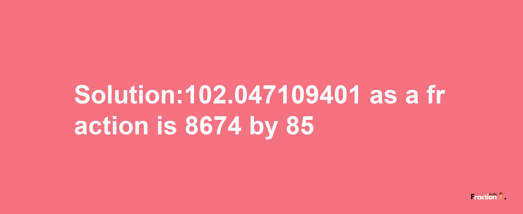 Solution:102.047109401 as a fraction is 8674/85