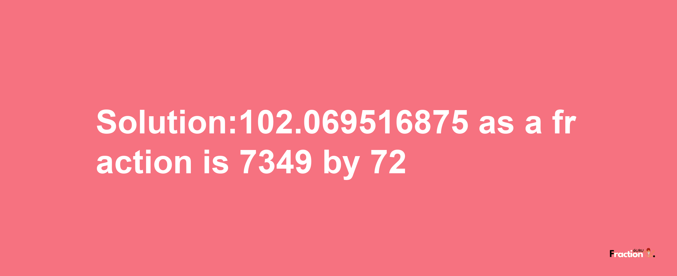 Solution:102.069516875 as a fraction is 7349/72