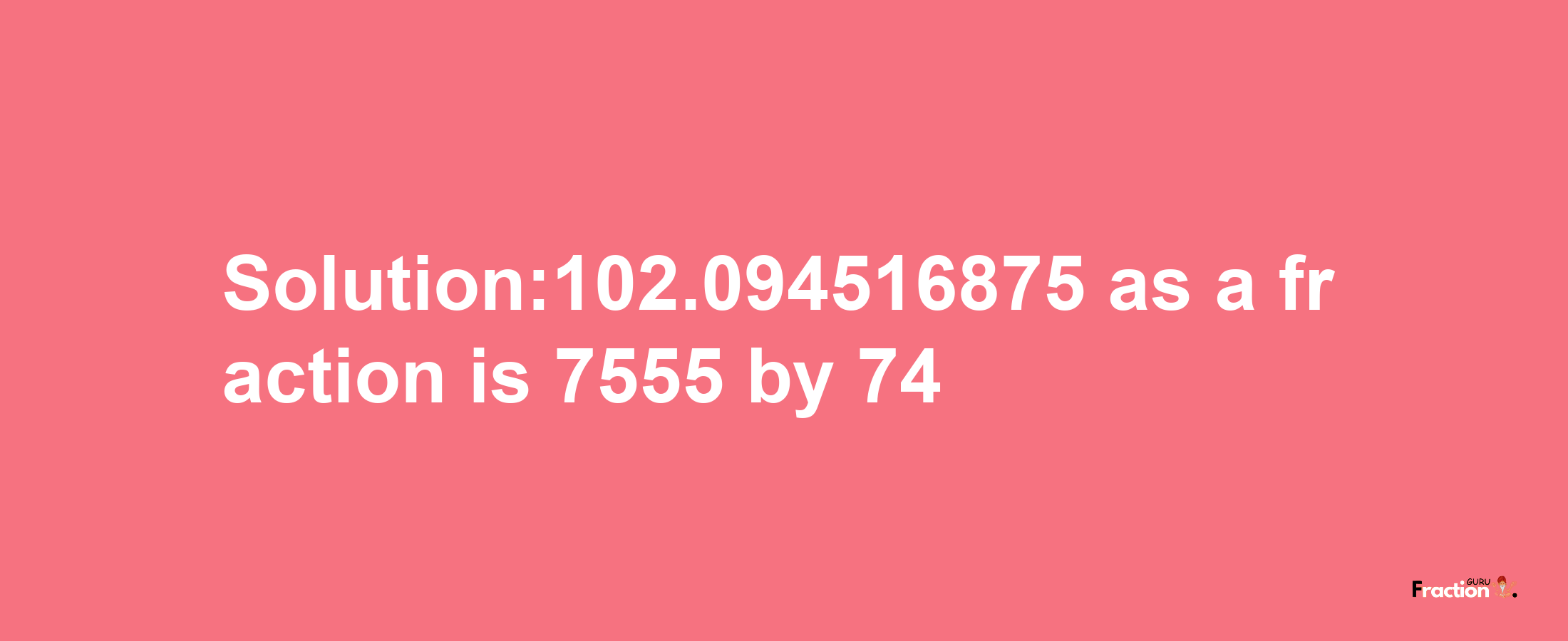 Solution:102.094516875 as a fraction is 7555/74