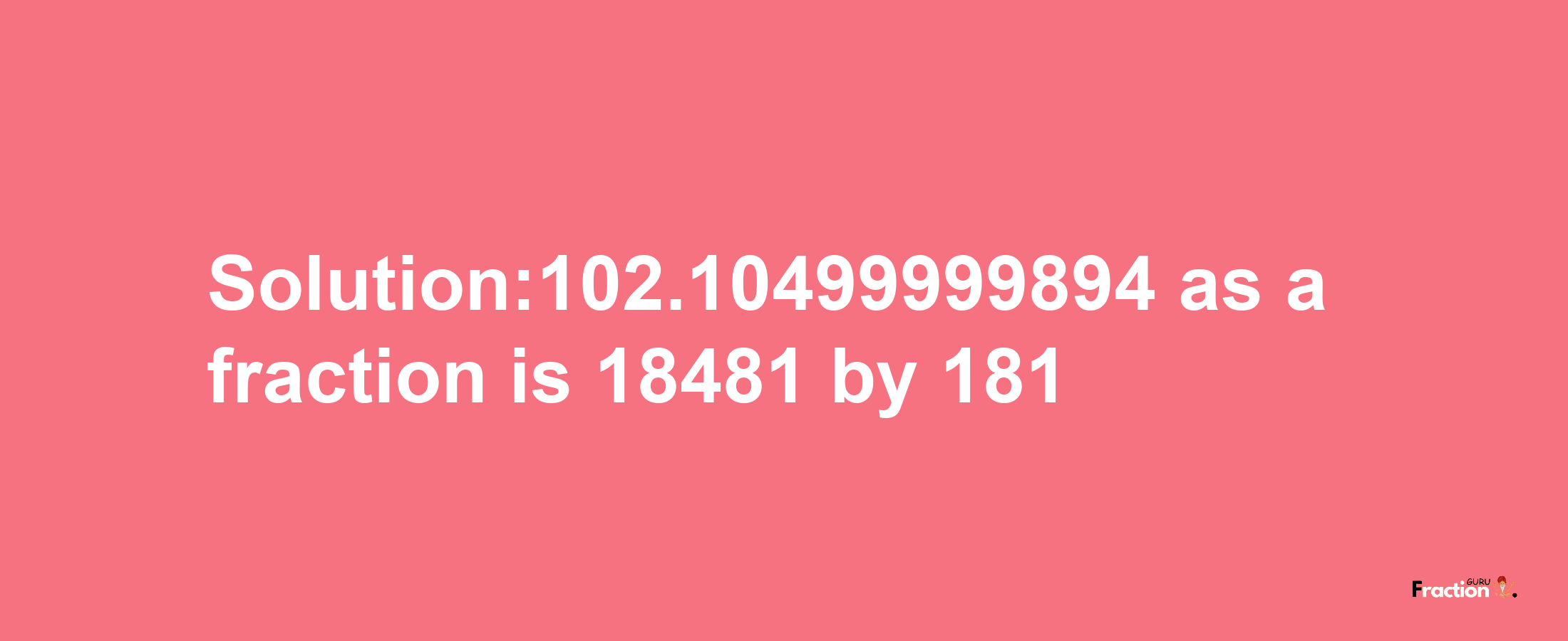 Solution:102.10499999894 as a fraction is 18481/181