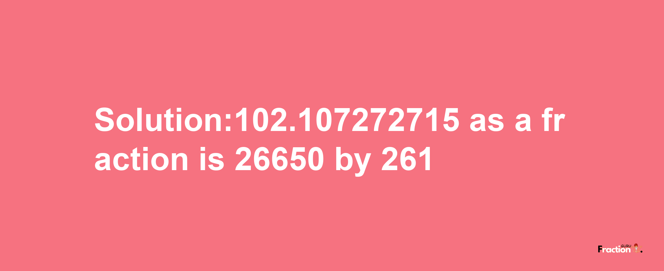 Solution:102.107272715 as a fraction is 26650/261