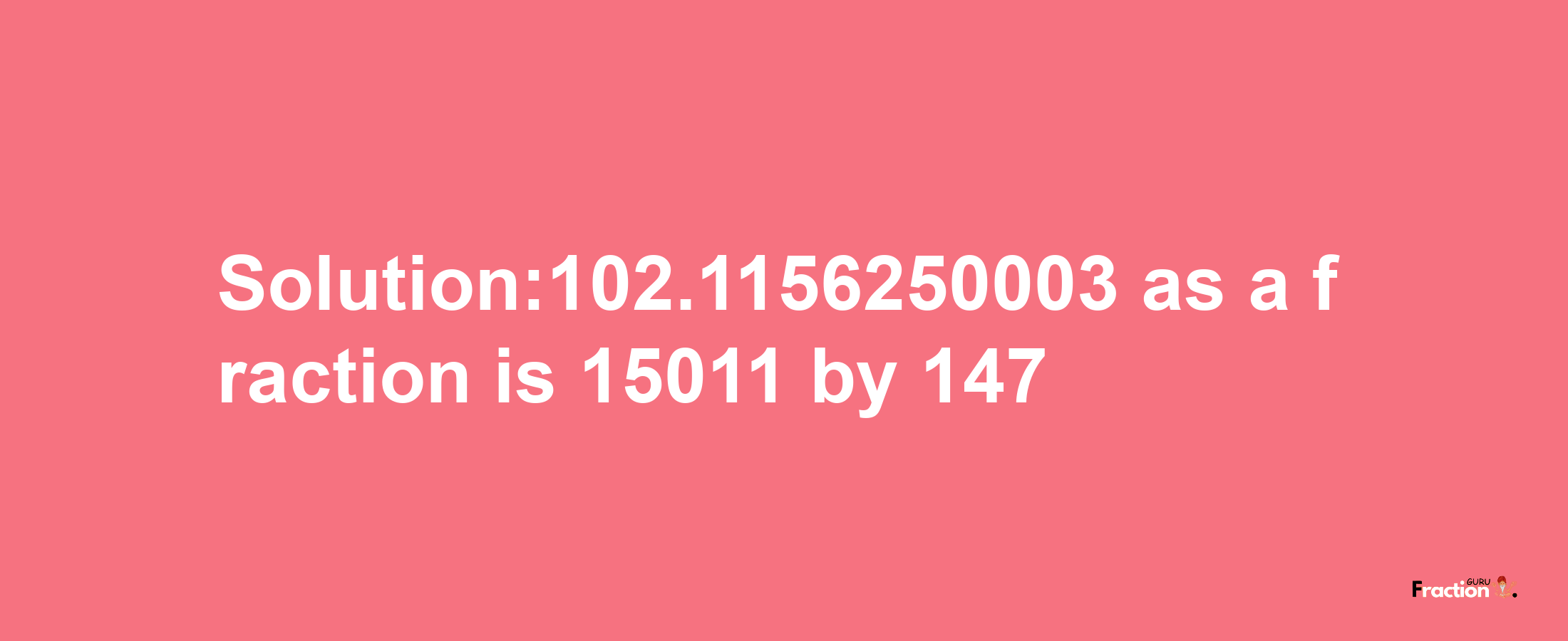 Solution:102.1156250003 as a fraction is 15011/147