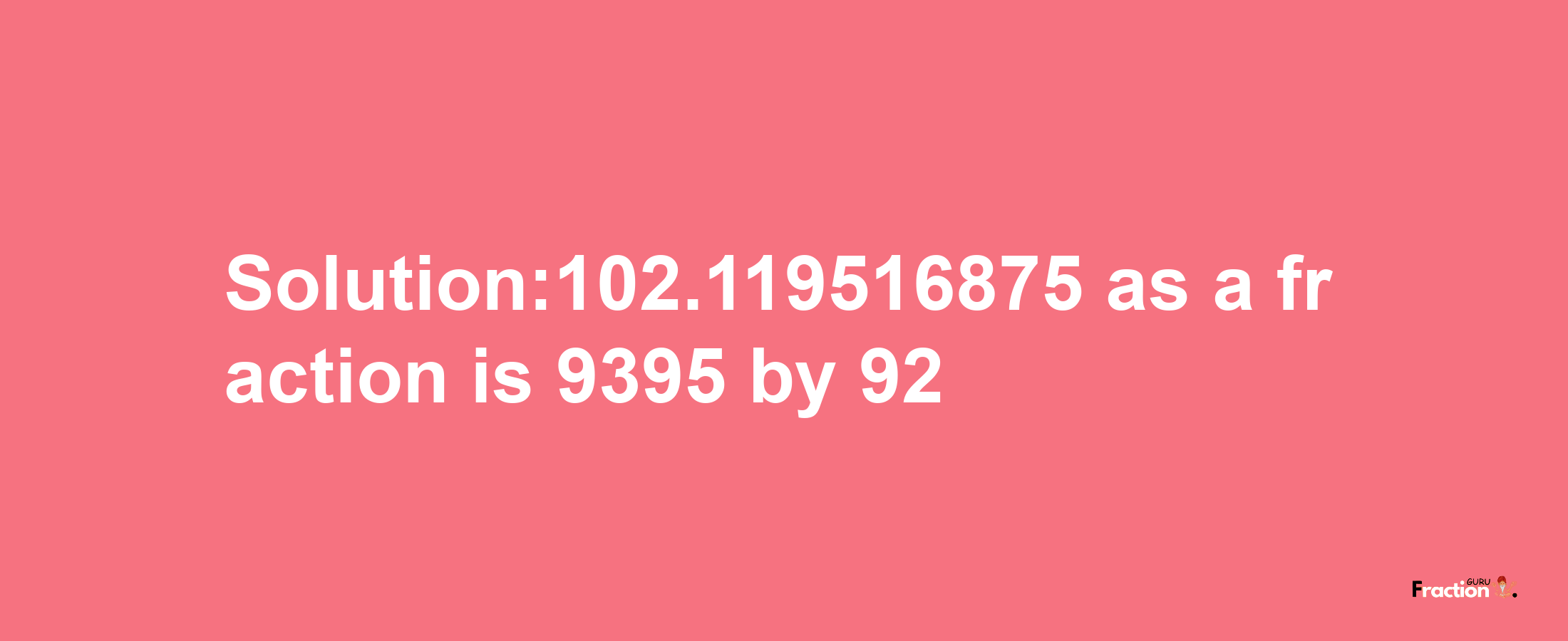 Solution:102.119516875 as a fraction is 9395/92