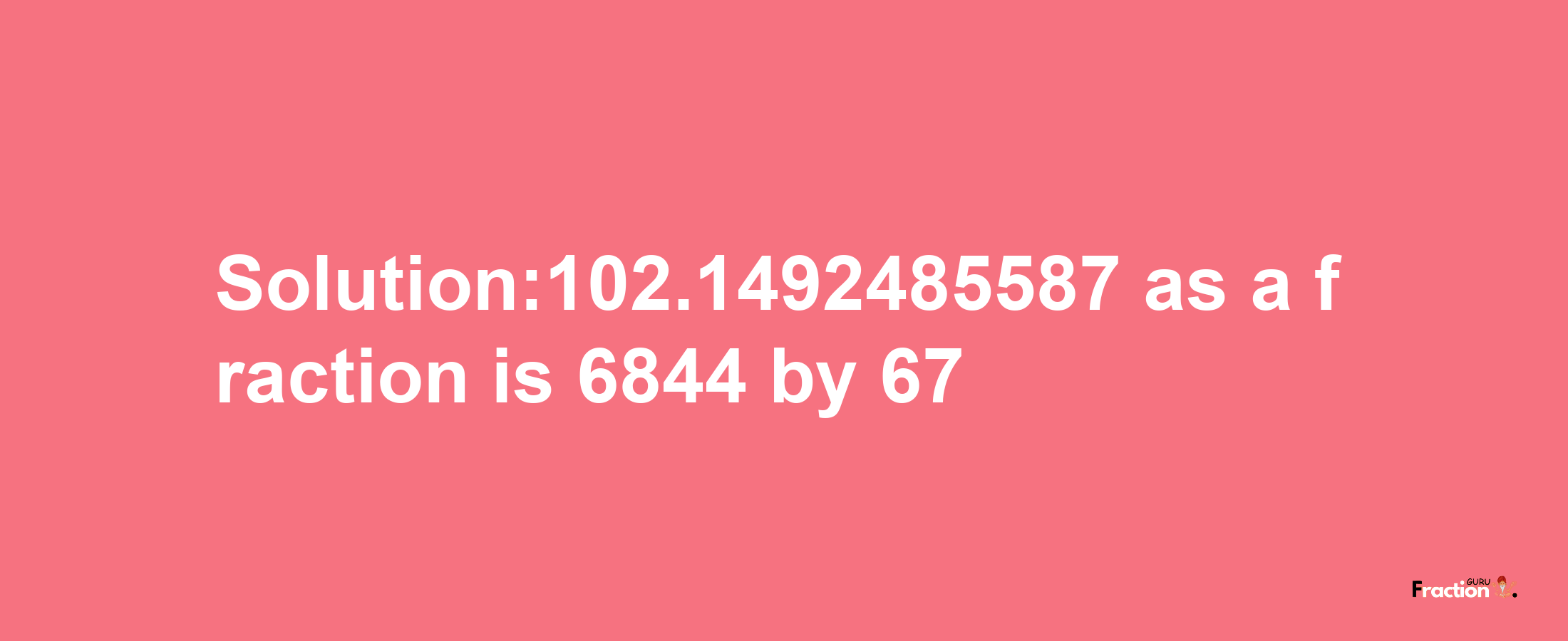 Solution:102.1492485587 as a fraction is 6844/67