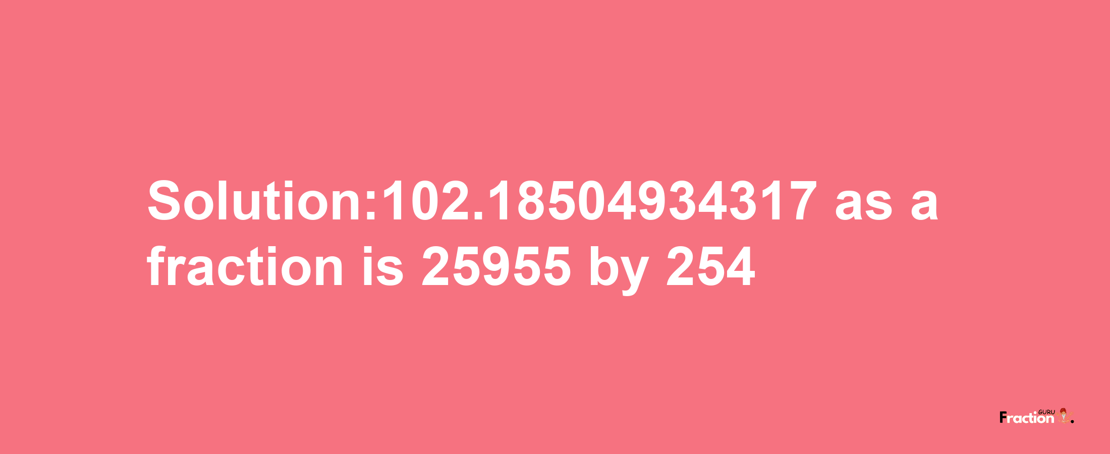 Solution:102.18504934317 as a fraction is 25955/254