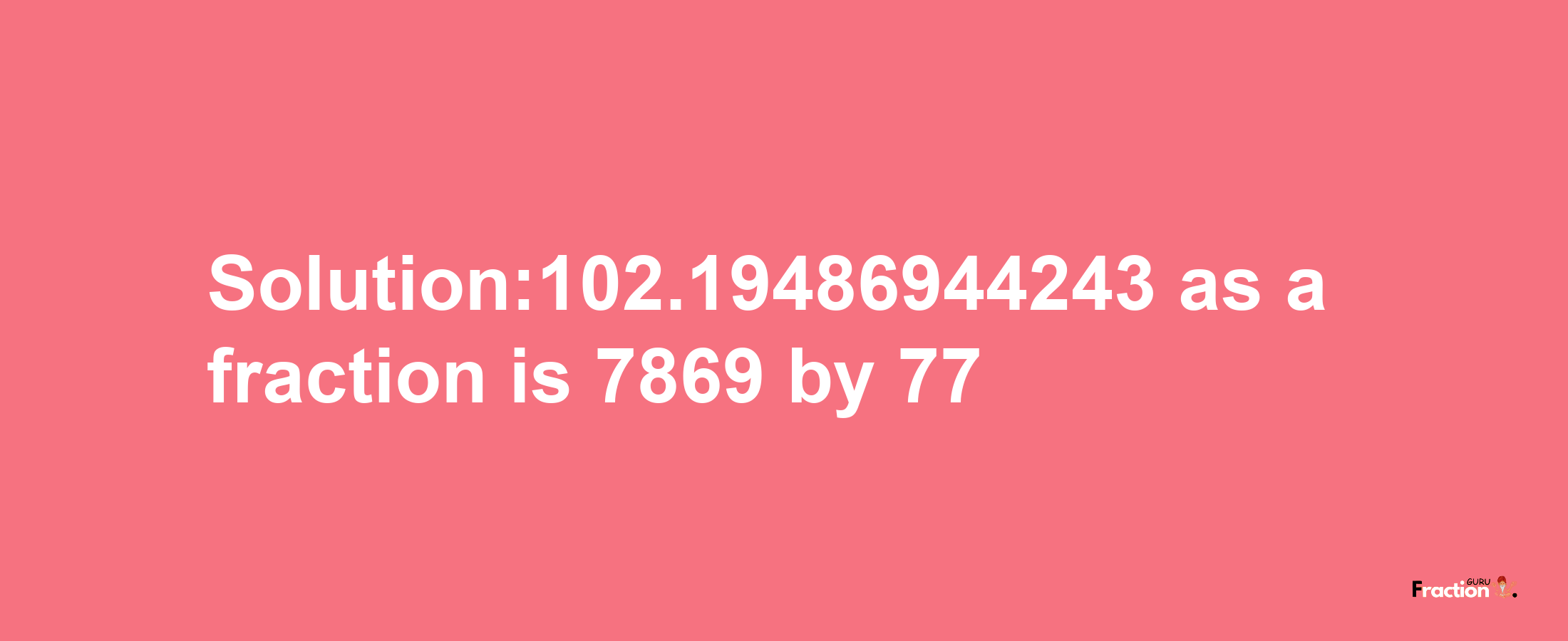 Solution:102.19486944243 as a fraction is 7869/77