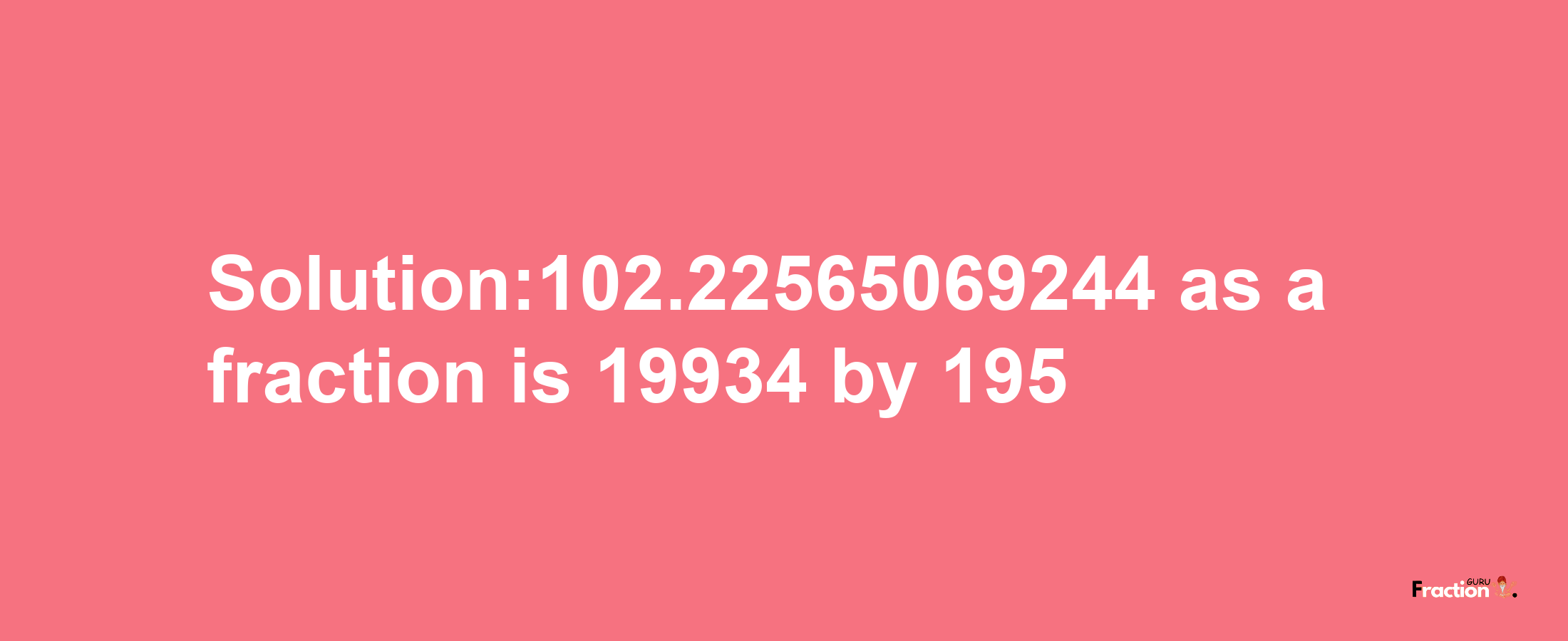 Solution:102.22565069244 as a fraction is 19934/195