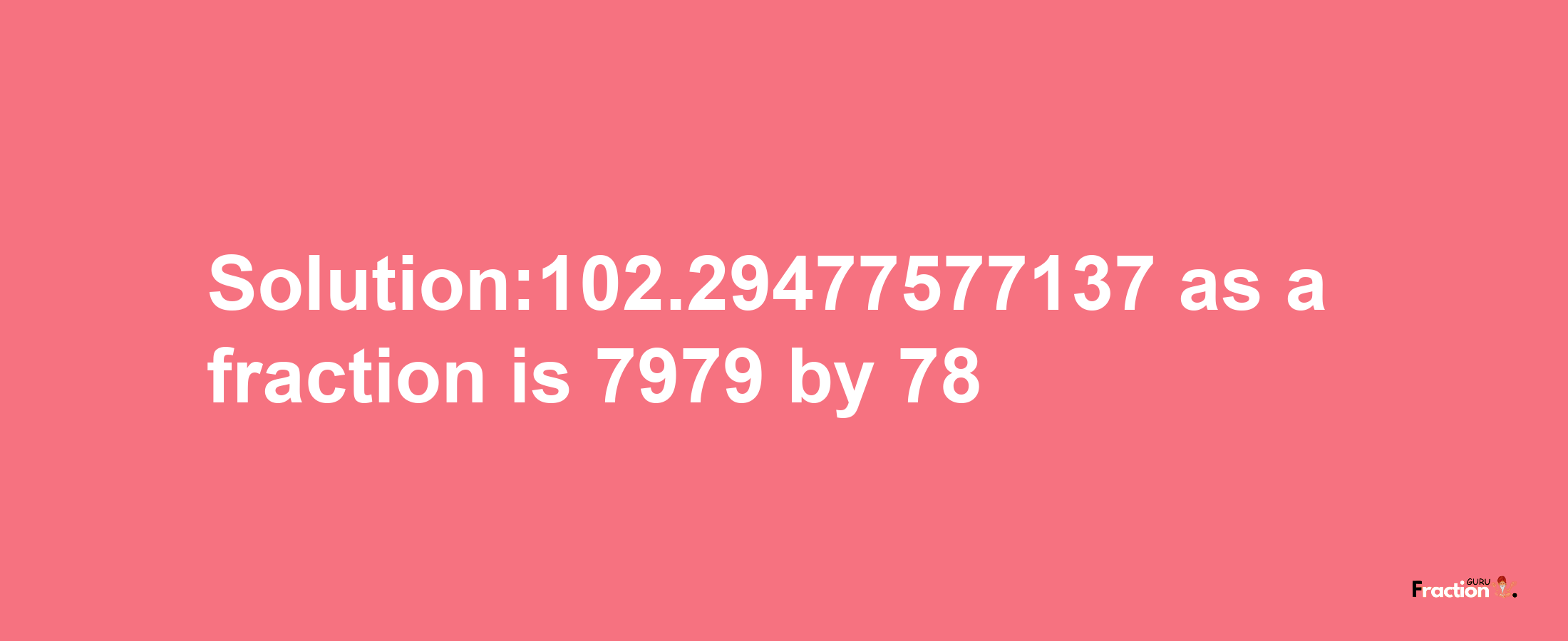 Solution:102.29477577137 as a fraction is 7979/78