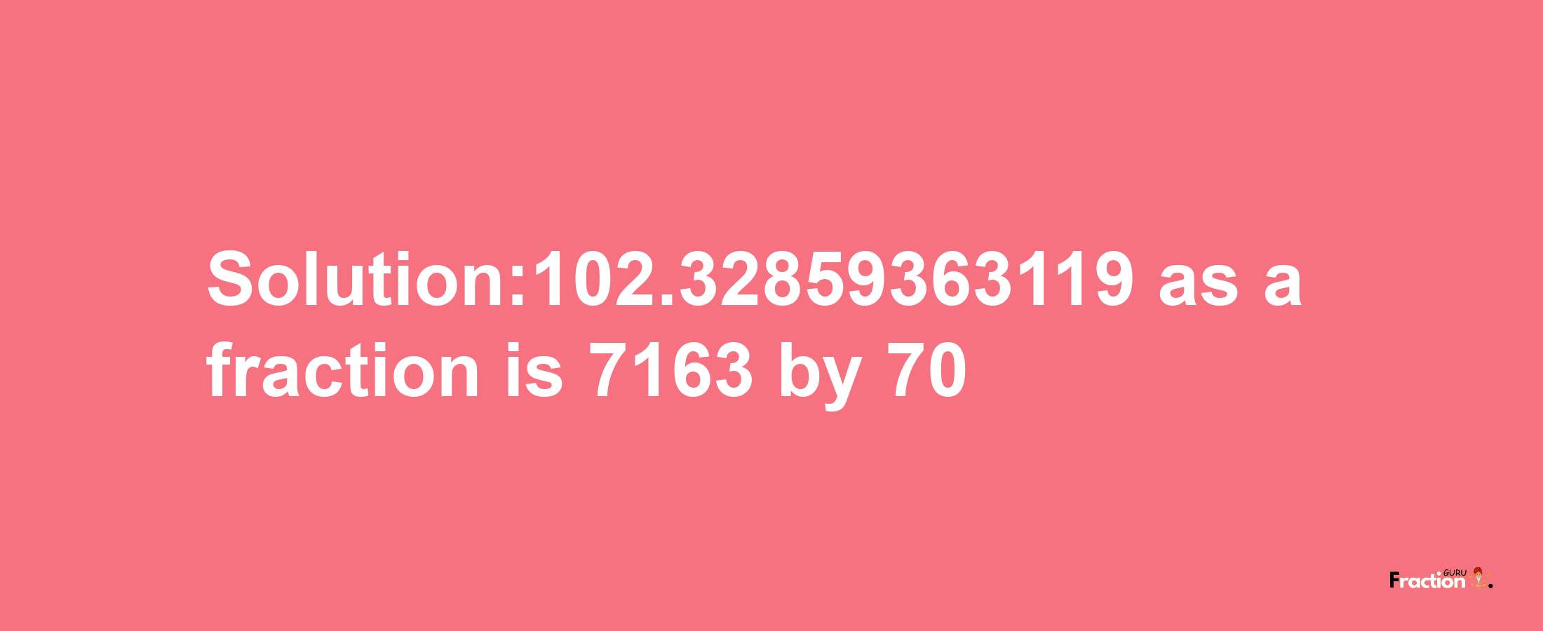 Solution:102.32859363119 as a fraction is 7163/70