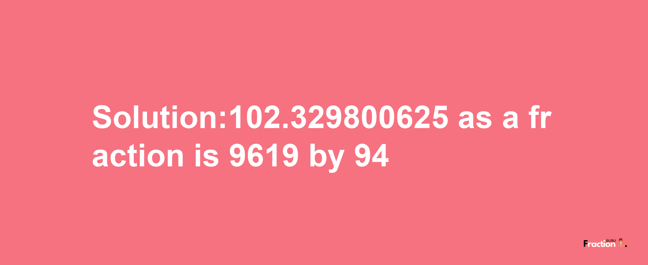 Solution:102.329800625 as a fraction is 9619/94