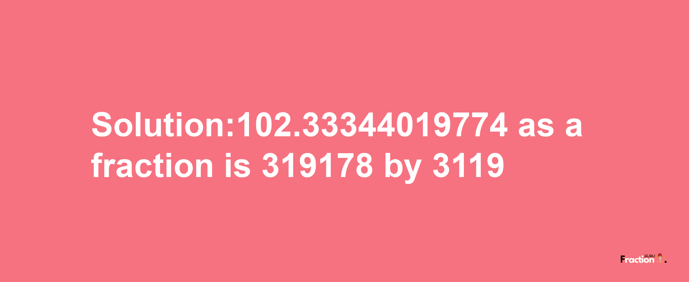 Solution:102.33344019774 as a fraction is 319178/3119