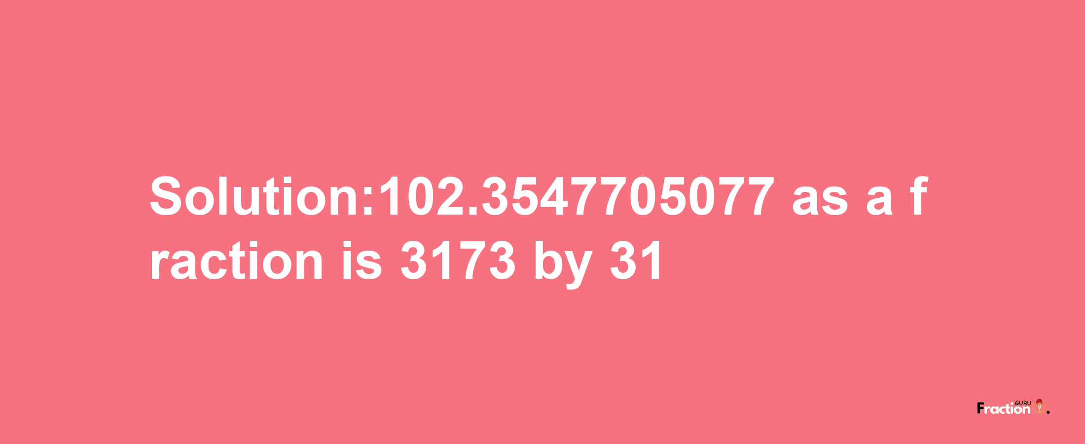 Solution:102.3547705077 as a fraction is 3173/31