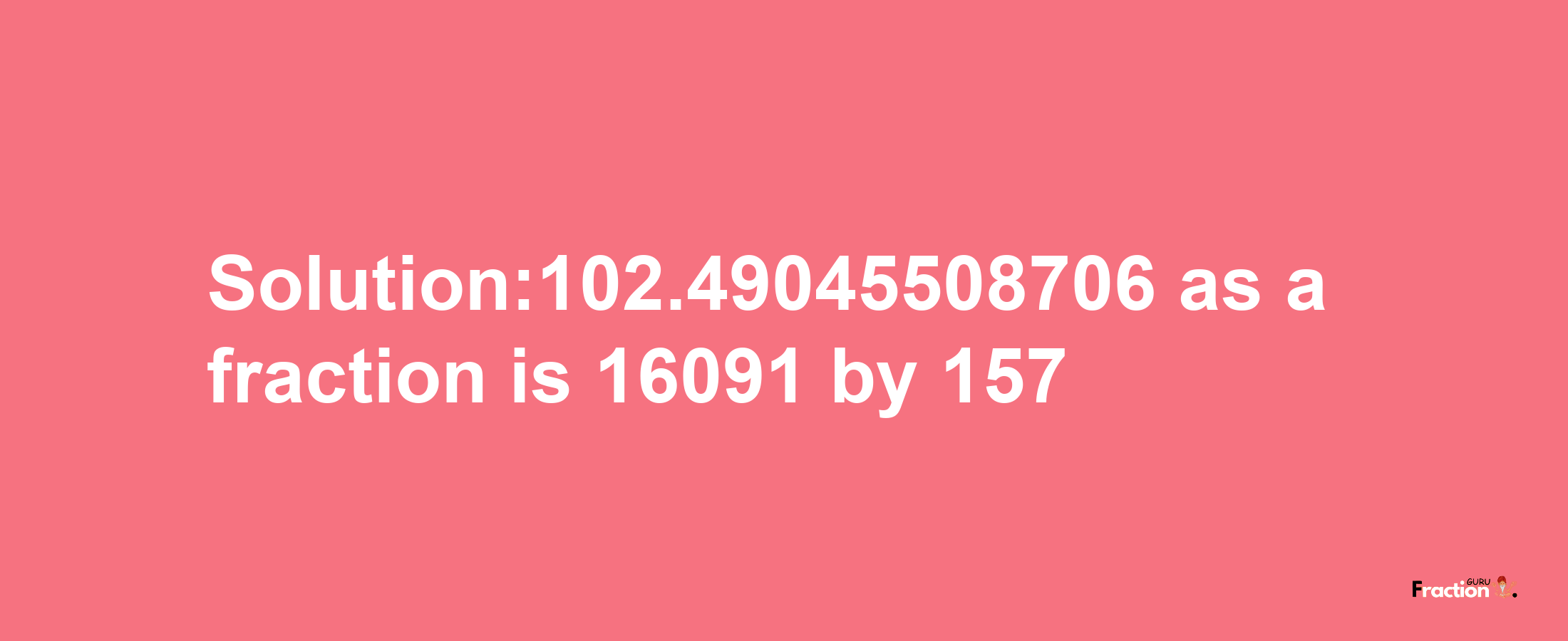 Solution:102.49045508706 as a fraction is 16091/157